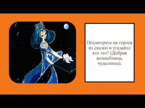 Посмотрите на героев из сказки и угадайте кто это? (Добрая волшебница, чудесница).