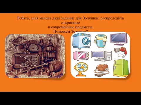 Ребята, злая мачеха дала задание для Золушки: распределить старинные и современные предметы. Поможем Золушке?