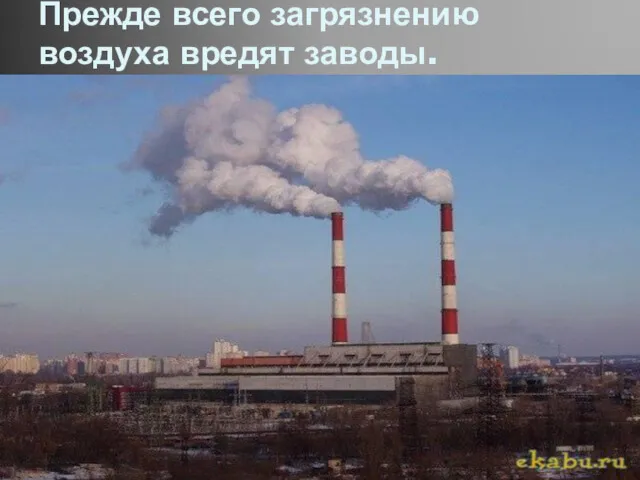 Прежде всего загрязнению воздуха вредят заводы.
