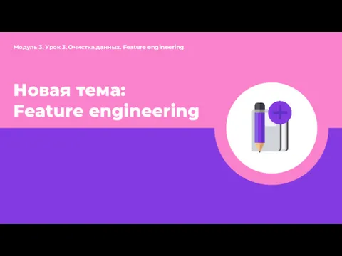 Модуль 3. Урок 3. Очистка данных. Feature engineering Новая тема: Feature engineering