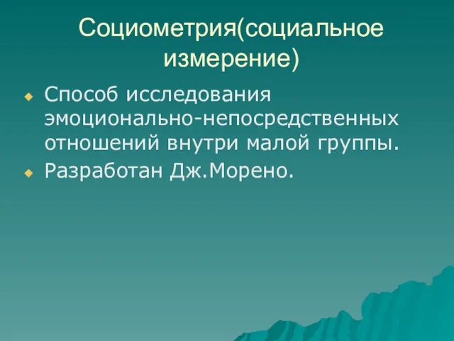 Социометрия(социальное измерение) Способ исследования эмоционально-непосредственных отношений внутри малой группы. Разработан Дж.Морено.