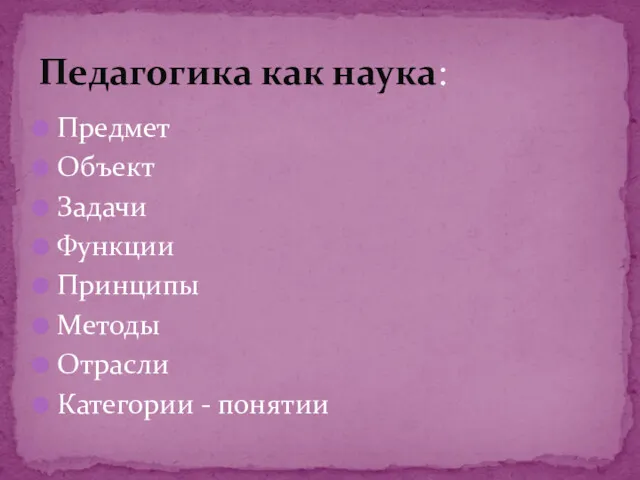 Предмет Объект Задачи Функции Принципы Методы Отрасли Категории - понятии Педагогика как наука: