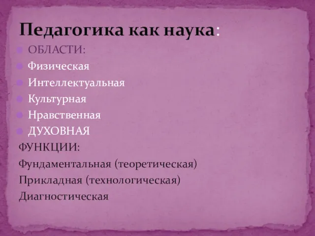 ОБЛАСТИ: Физическая Интеллектуальная Культурная Нравственная ДУХОВНАЯ ФУНКЦИИ: Фундаментальная (теоретическая) Прикладная (технологическая) Диагностическая Педагогика как наука: