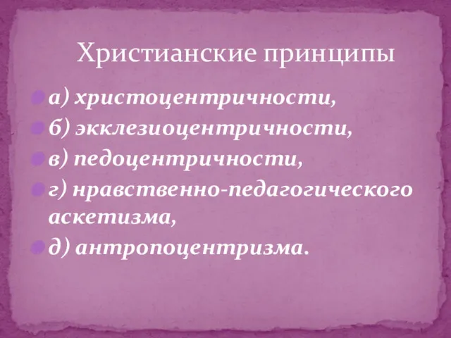 Христианские принципы а) христоцентричности, б) экклезиоцентричности, в) педоцентричности, г) нравственно-педагогического аскетизма, д) антропоцентризма.