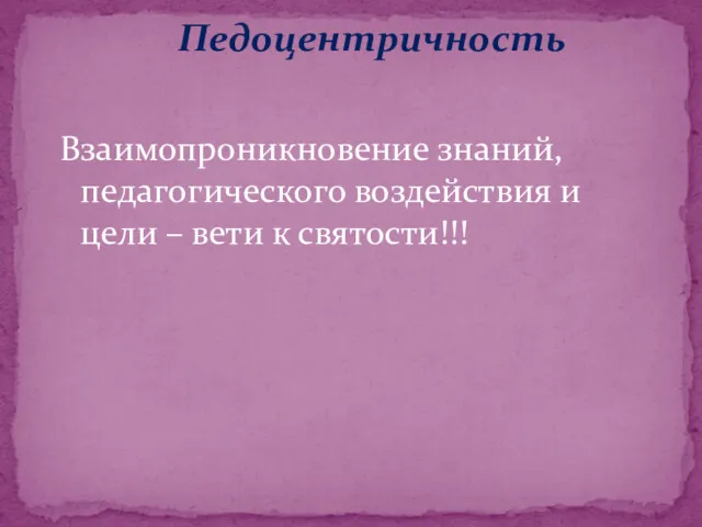 Педоцентричность Взаимопроникновение знаний, педагогического воздействия и цели – вети к святости!!!