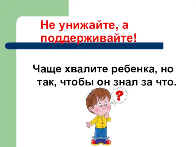 Не унижайте, а поддерживайте! Чаще хвалите ребенка, но так, чтобы он знал за что.