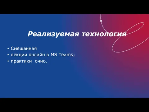 Реализуемая технология Смешанная лекции онлайн в MS Teams; практики очно.