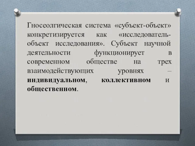 Гносеолгическая система «субъект-объект» конкретизируется как «исследователь-объект исследования». Субъект научной деятельности