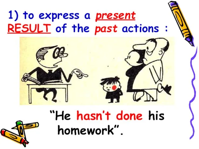 1) to express a present RESULT of the past actions : “He hasn’t done his homework”.