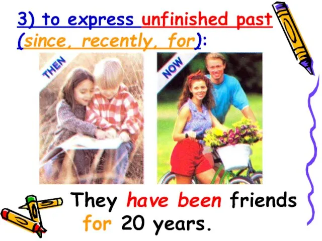 3) to express unfinished past (since, recently, for): They have been friends for 20 years.