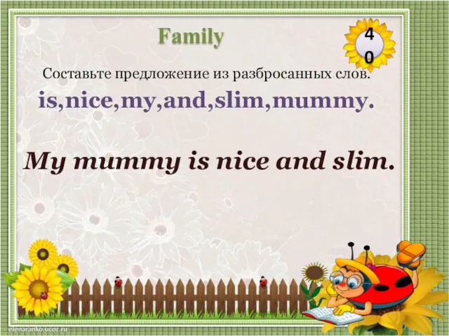 My mummy is nice and slim. Составьте предложение из разбросанных слов. is,nice,my,and,slim,mummy. 40 Family