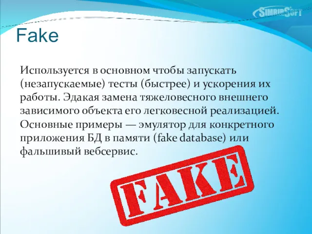 Fake Используется в основном чтобы запускать (незапускаемые) тесты (быстрее) и