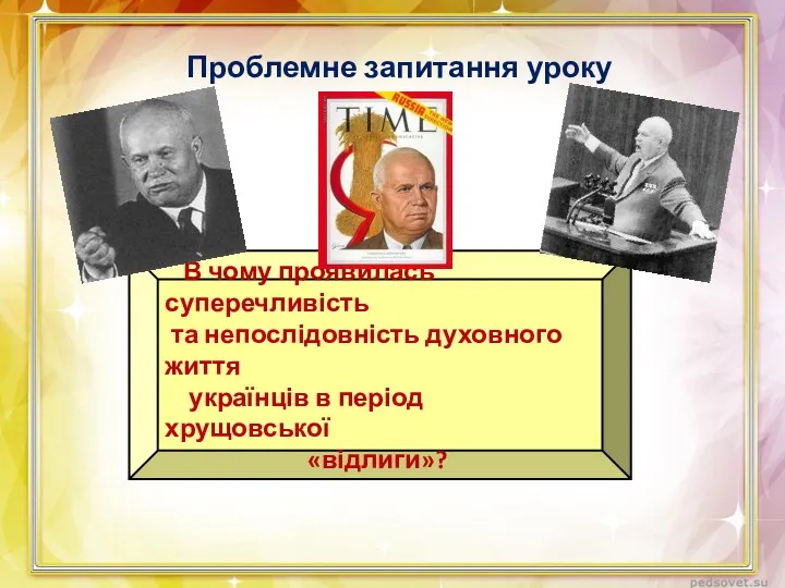 Проблемне запитання уроку В чому проявилась суперечливість та непослідовність духовного життя українців в період хрущовської «відлиги»?