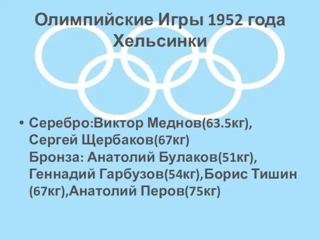 Олимпийские Игры 1952 года Хельсинки Серебро:Виктор Меднов(63.5кг),Сергей Щербаков(67кг) Бронза: Анатолий Булаков(51кг),Геннадий Гарбузов(54кг),Борис Тишин(67кг),Анатолий Перов(75кг)