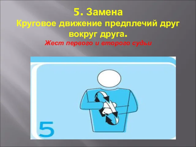 5. Замена Круговое движение предплечий друг вокруг друга. Жест первого и второго судьи