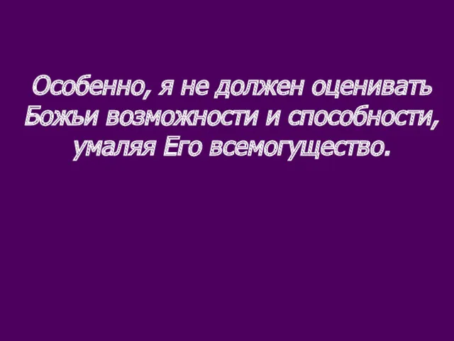 Особенно, я не должен оценивать Божьи возможности и способности, умаляя Его всемогущество.