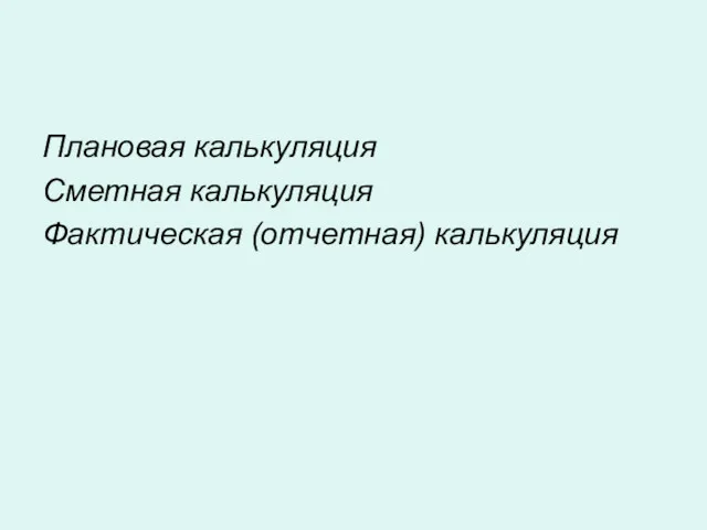 Плановая калькуляция Сметная калькуляция Фактическая (отчетная) калькуляция