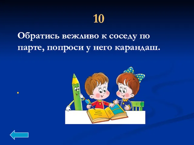 10 Обратись вежливо к соседу по парте, попроси у него карандаш. .