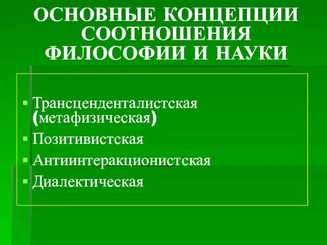 ОСНОВНЫЕ КОНЦЕПЦИИ СООТНОШЕНИЯ ФИЛОСОФИИ И НАУКИ Трансценденталистская (метафизическая) Позитивистская Антиинтеракционистская Диалектическая