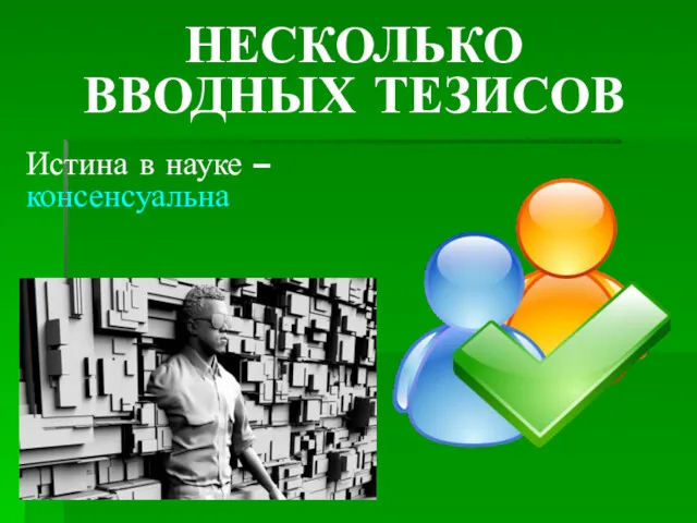 НЕСКОЛЬКО ВВОДНЫХ ТЕЗИСОВ Истина в науке – консенсуальна