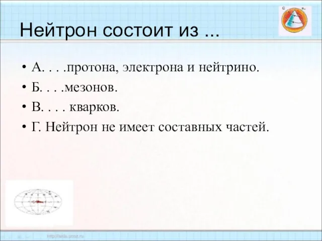 Нейтрон состоит из ... А. . . .протона, электрона и