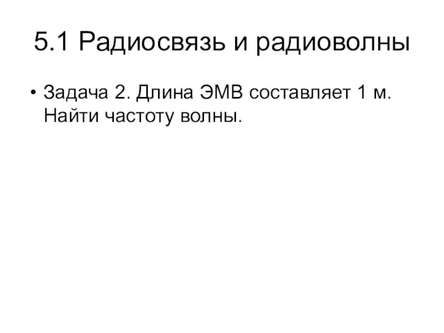 5.1 Радиосвязь и радиоволны Задача 2. Длина ЭМВ составляет 1 м. Найти частоту волны.