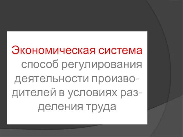 Экономическая система – способ регулирования деятельности произво-дителей в условиях раз-деления труда