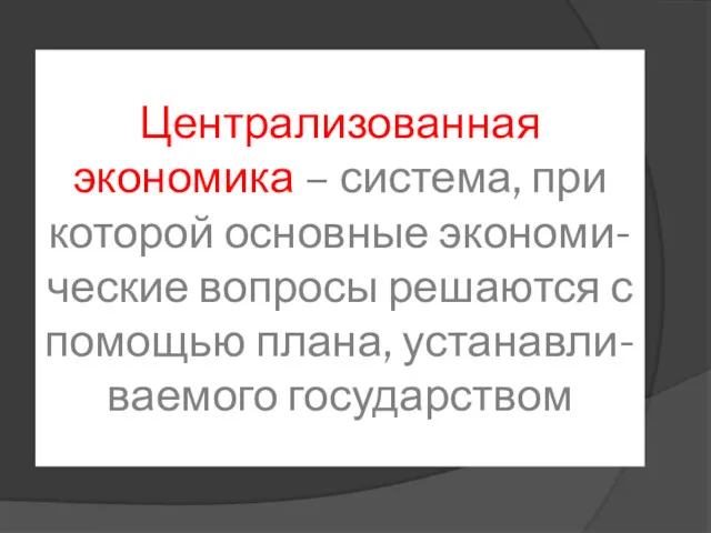 Централизованная экономика – система, при которой основные экономи-ческие вопросы решаются с помощью плана, устанавли-ваемого государством