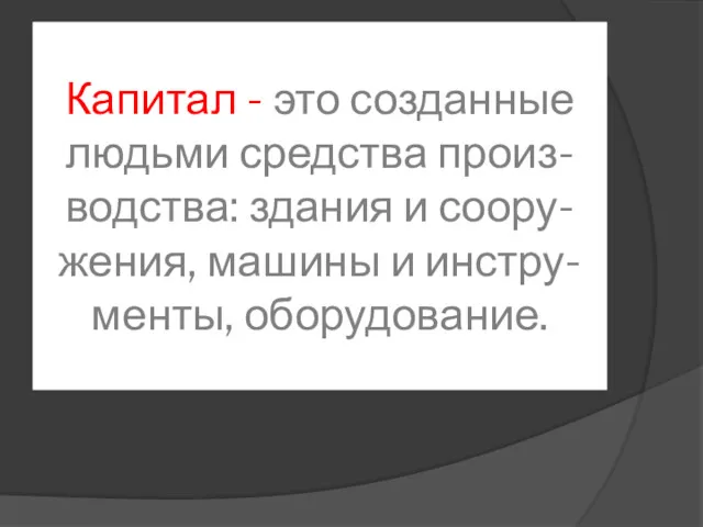 Капитал - это созданные людьми средства произ-водства: здания и соору-жения, машины и инстру-менты, оборудование.