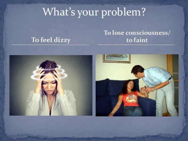 To feel dizzy What’s your problem? To lose consciousness/ to faint