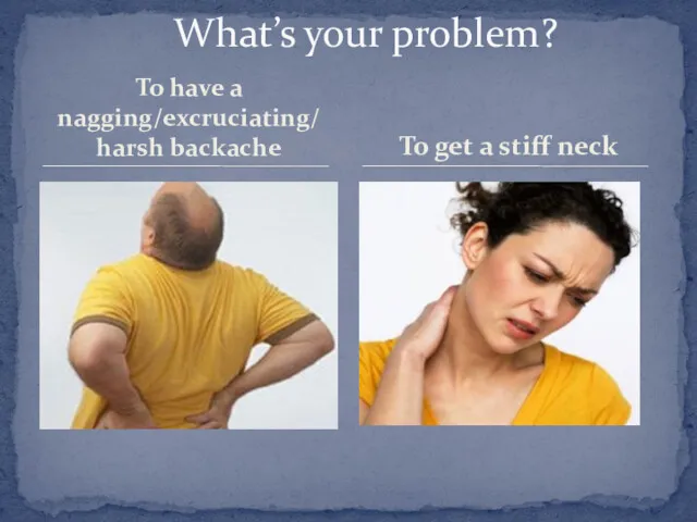 To have a nagging/excruciating/ harsh backache What’s your problem? To get a stiff neck