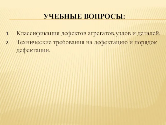 УЧЕБНЫЕ ВОПРОСЫ: Классификация дефектов агрегатов,узлов и деталей. Технические требования на дефектацию и порядок дефектации.