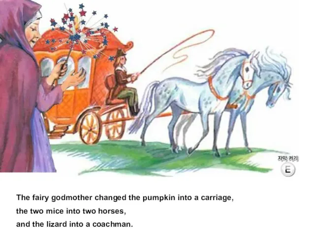 The fairy godmother changed the pumpkin into a carriage, the two mice into