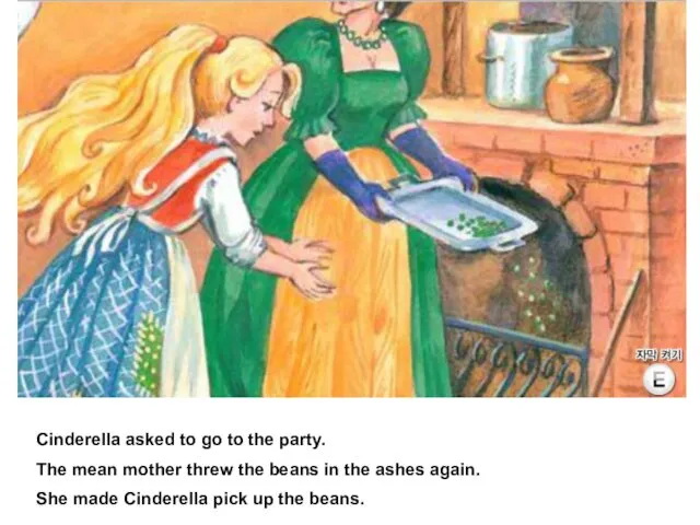 Cinderella asked to go to the party. The mean mother threw the beans