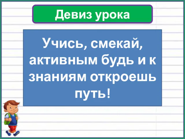 Девиз урока Учись, смекай, активным будь и к знаниям откроешь путь!