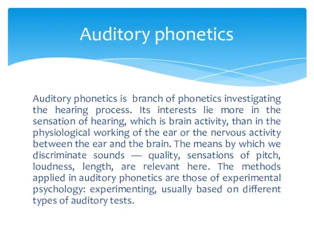 Auditory phonetics is branch of phonetics investigating the hearing process. Its interests lie