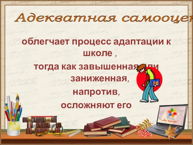 облегчает процесс адаптации к школе , тогда как завышенная или заниженная, напротив, осложняют его Адекватная самооценка