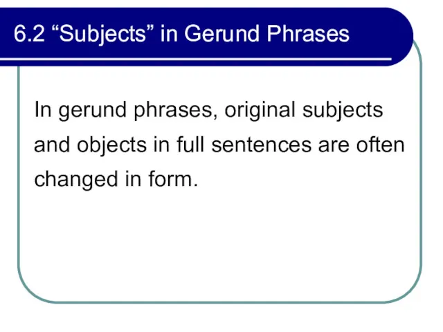 6.2 “Subjects” in Gerund Phrases In gerund phrases, original subjects