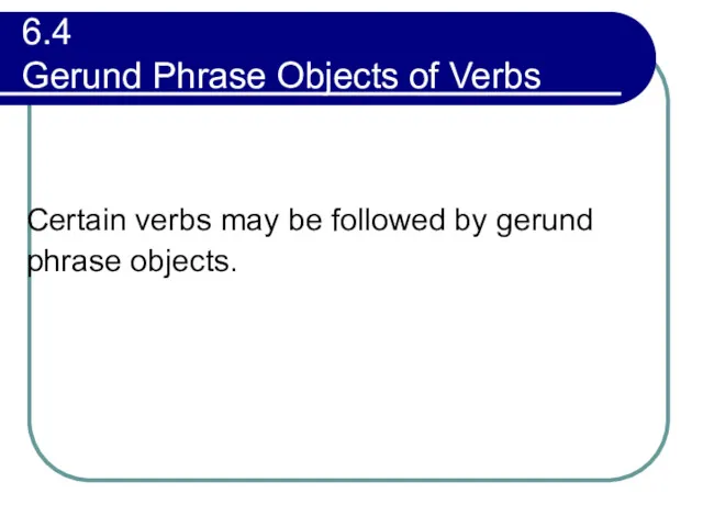 6.4 Gerund Phrase Objects of Verbs Certain verbs may be followed by gerund phrase objects.