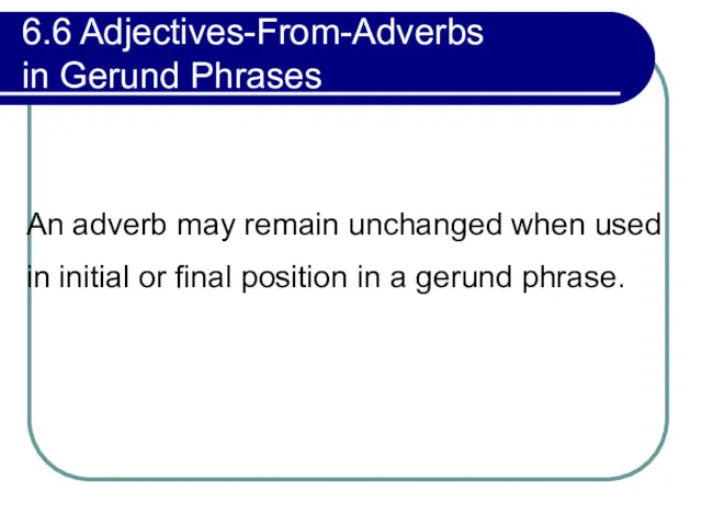 6.6 Adjectives-From-Adverbs in Gerund Phrases An adverb may remain unchanged