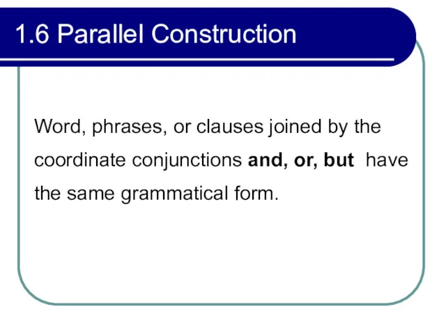 1.6 Parallel Construction Word, phrases, or clauses joined by the