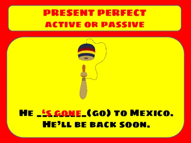He _________(go) to Mexico. He’ll be back soon. PRESENT PERFECT active or passive ‘s gone