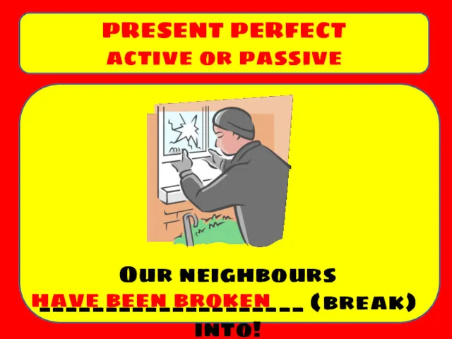 Our neighbours ____________________ (break) into! PRESENT PERFECT active or passive have been broken