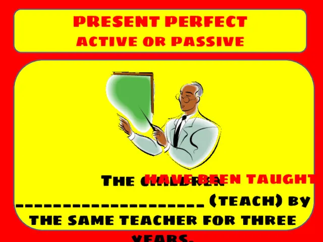 The children ____________________ (teach) by the same teacher for three years. PRESENT PERFECT