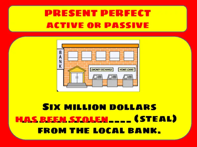 Six million dollars ___________________ (steal) from the local bank. PRESENT PERFECT active or