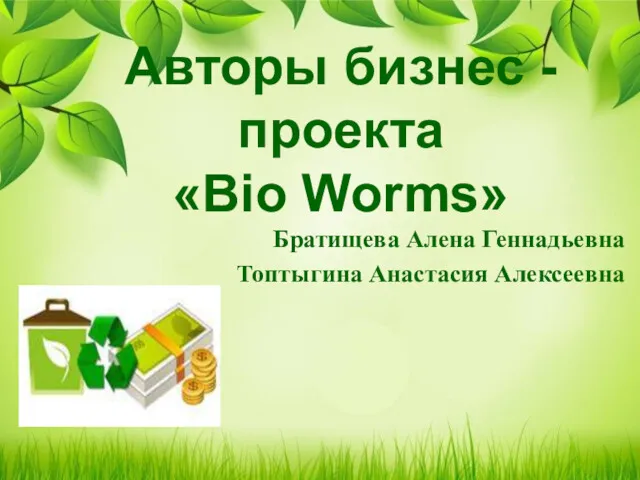 Авторы бизнес - проекта «Bio Worms» Братищева Алена Геннадьевна Топтыгина Анастасия Алексеевна