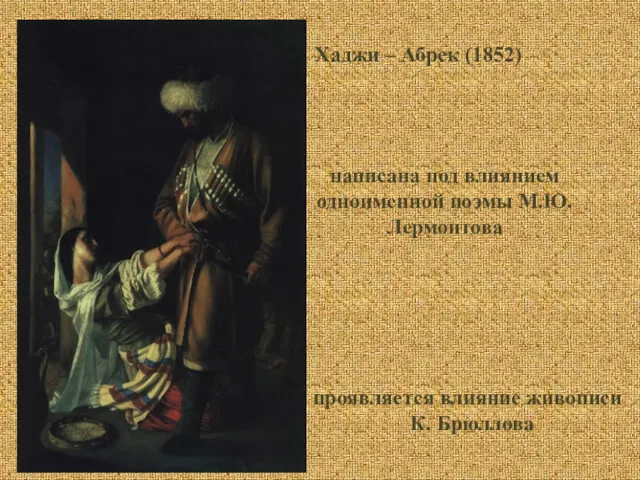 Хаджи – Абрек (1852) написана под влиянием одноименной поэмы М.Ю. Лермонтова проявляется влияние живописи К. Брюллова