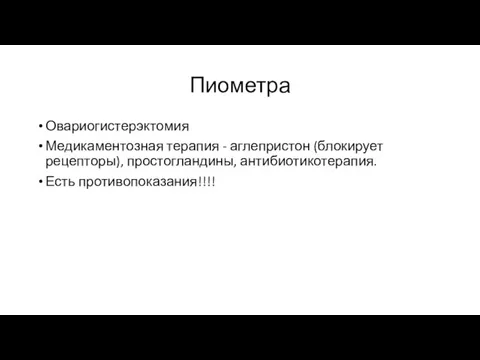 Пиометра Овариогистерэктомия Медикаментозная терапия - аглепристон (блокирует рецепторы), простогландины, антибиотикотерапия. Есть противопоказания!!!!