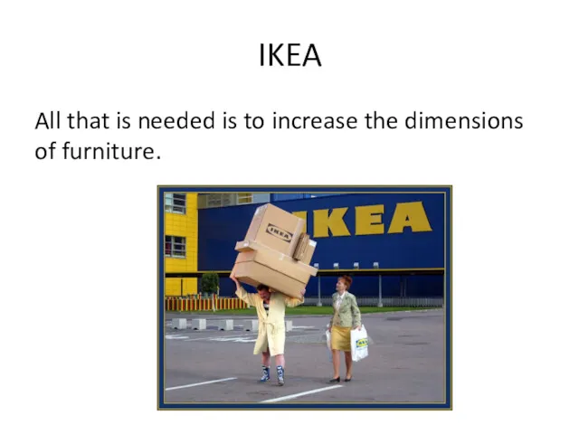 IKEA All that is needed is to increase the dimensions of furniture.