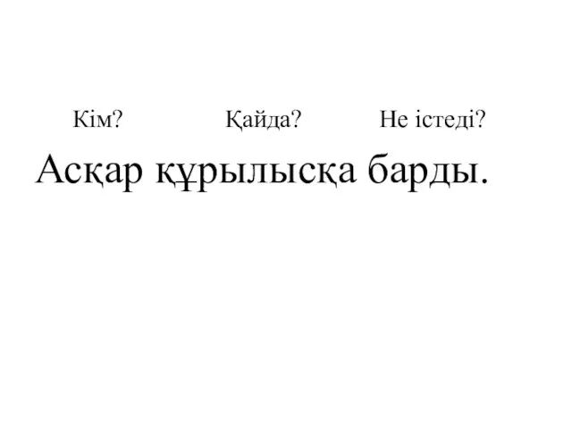 Кім? Қайда? Не істеді? Асқар құрылысқа барды.